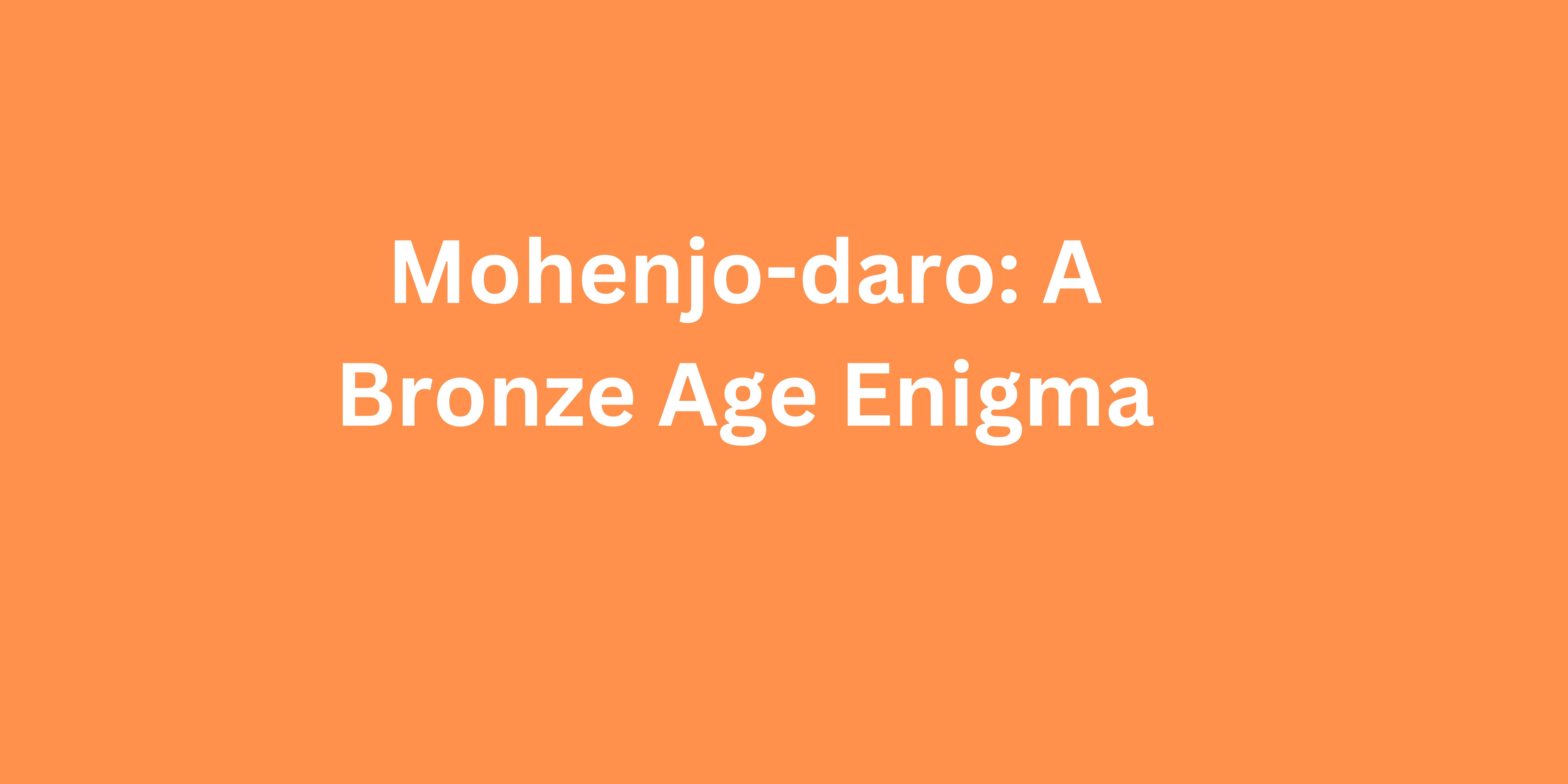 Mohenjo-daro: A Bronze Age Enigma