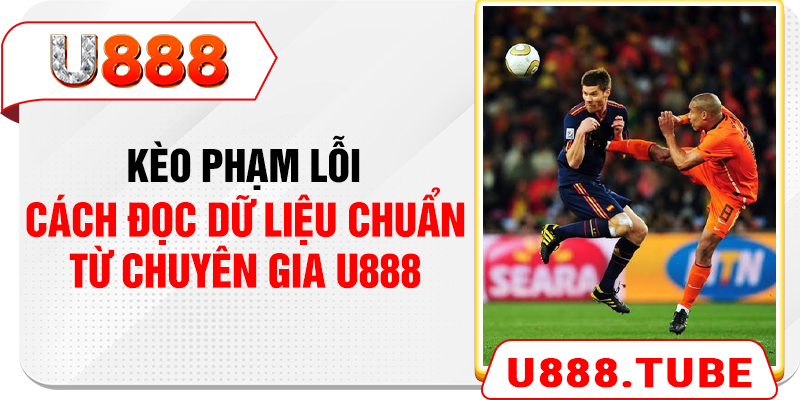 Kèo Phạm Lỗi - Cách Đọc Dữ Liệu Chuẩn Từ Chuyên Gia U888